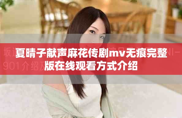 夏晴子献声麻花传剧mv无痕完整版在线观看方式介绍