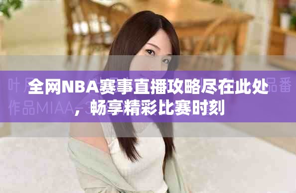 全网NBA赛事直播攻略尽在此处，畅享精彩比赛时刻