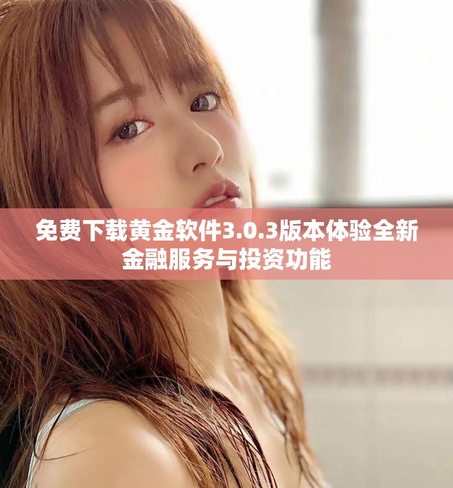 免费下载黄金软件3.0.3版本体验全新金融服务与投资功能