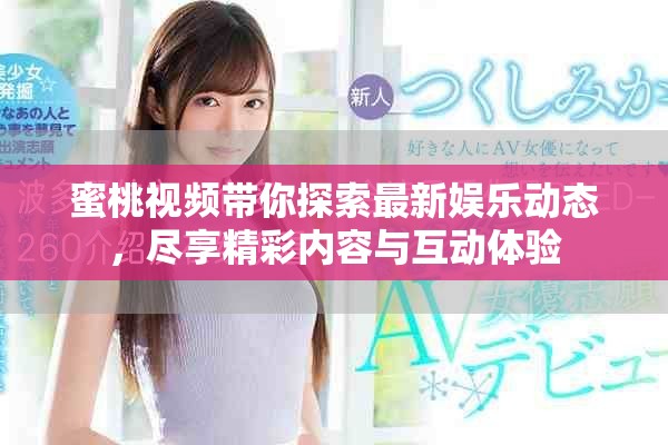 蜜桃视频带你探索最新娱乐动态，尽享精彩内容与互动体验