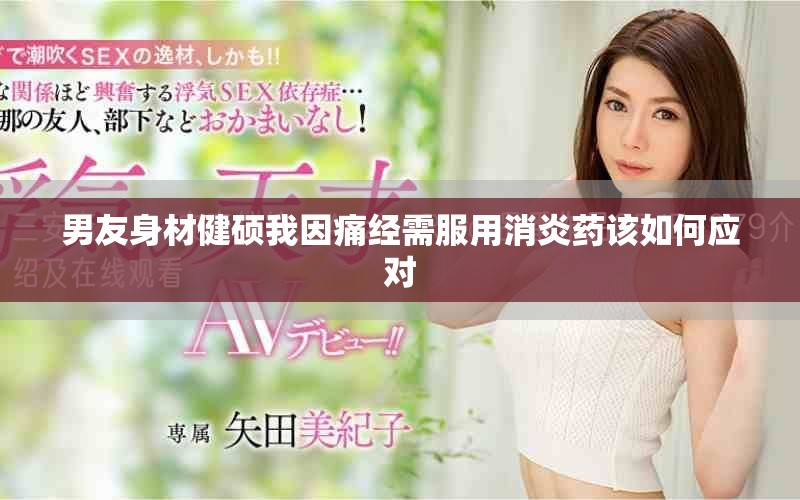 男友身材健硕我因痛经需服用消炎药该如何应对