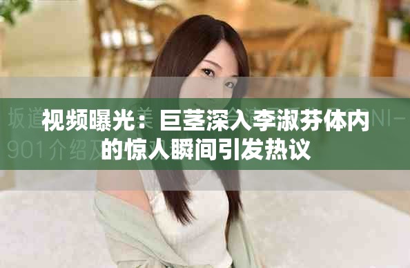 视频曝光：巨茎深入李淑芬体内的惊人瞬间引发热议