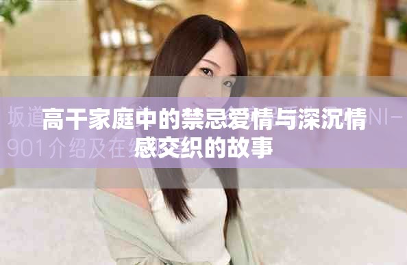 高干家庭中的禁忌爱情与深沉情感交织的故事