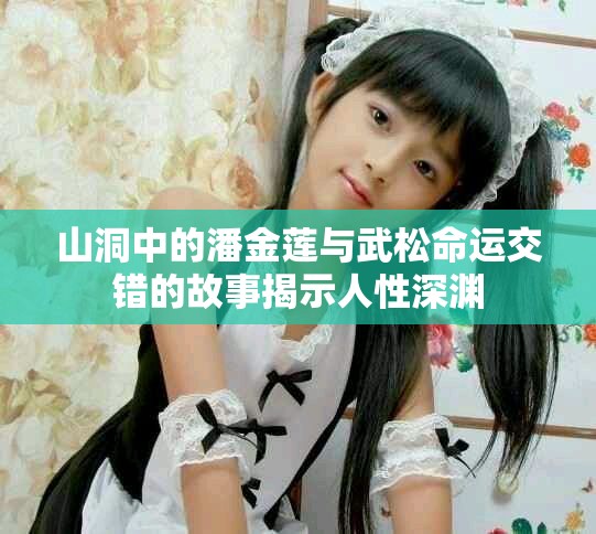 山洞中的潘金莲与武松命运交错的故事揭示人性深渊