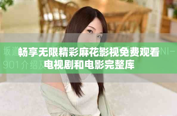 畅享无限精彩麻花影视免费观看电视剧和电影完整库
