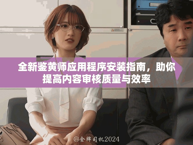 全新鉴黄师应用程序安装指南，助你提高内容审核质量与效率