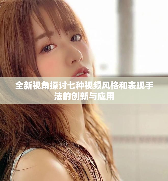 全新视角探讨七种视频风格和表现手法的创新与应用