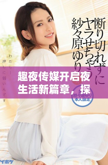 趣夜传媒开启夜生活新篇章，探寻精彩无限时光