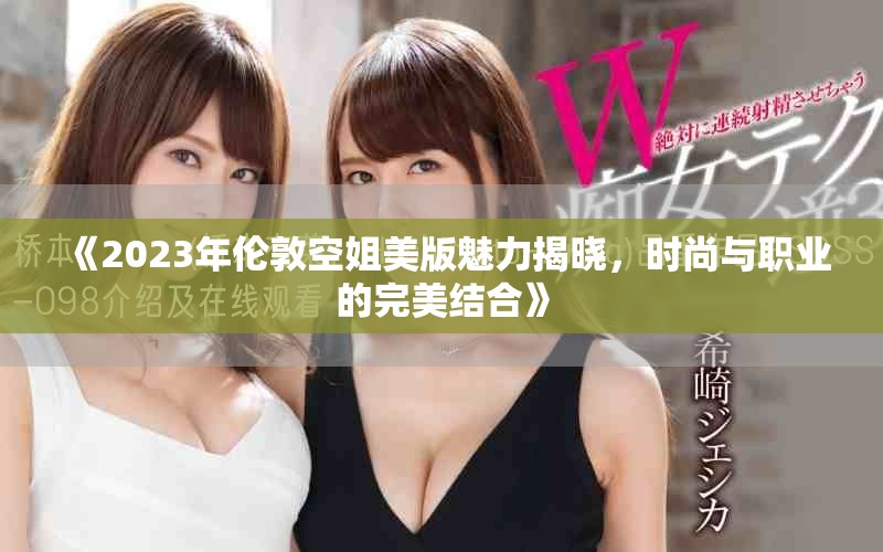 《2023年伦敦空姐美版魅力揭晓，时尚与职业的完美结合》