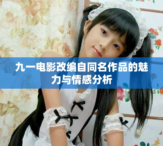 九一电影改编自同名作品的魅力与情感分析