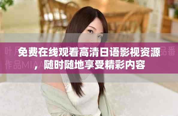 免费在线观看高清日语影视资源，随时随地享受精彩内容