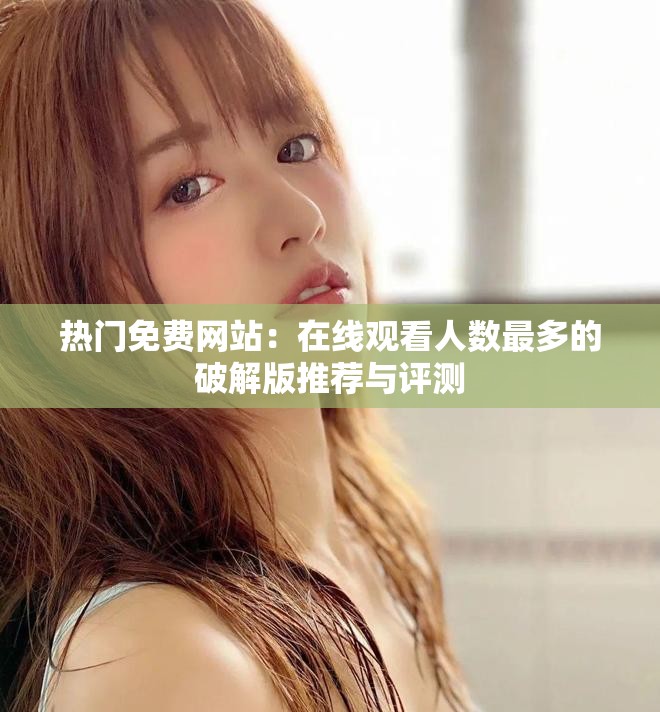 热门免费网站：在线观看人数最多的破解版推荐与评测