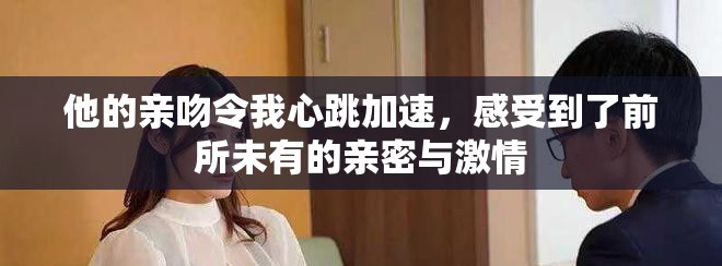 他的亲吻令我心跳加速，感受到了前所未有的亲密与激情