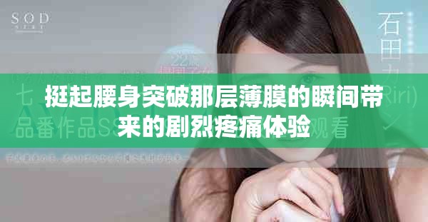 挺起腰身突破那层薄膜的瞬间带来的剧烈疼痛体验