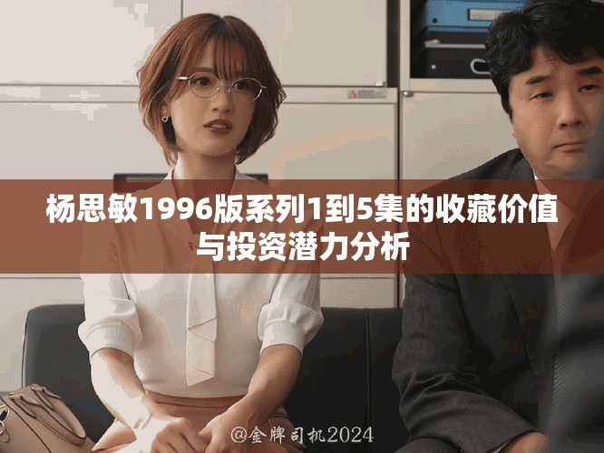 杨思敏1996版系列1到5集的收藏价值与投资潜力分析