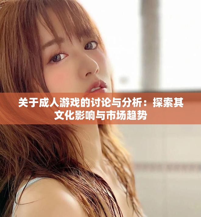关于成人游戏的讨论与分析：探索其文化影响与市场趋势