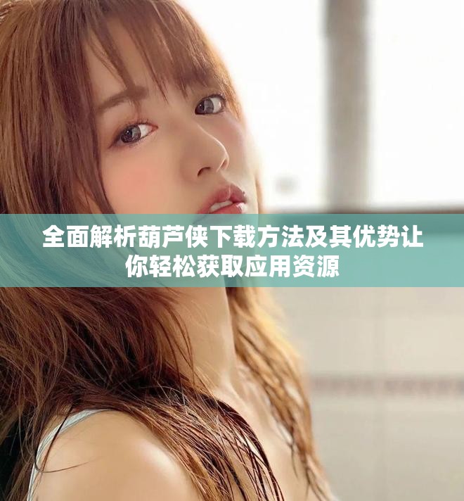 全面解析葫芦侠下载方法及其优势让你轻松获取应用资源