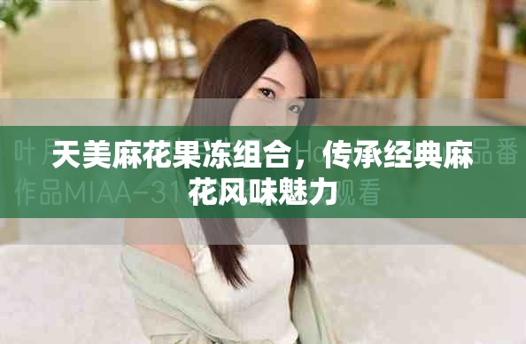 天美麻花果冻组合，传承经典麻花风味魅力