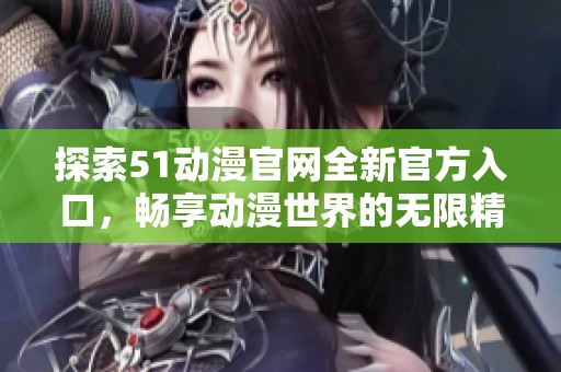 探索51动漫官网全新官方入口，畅享动漫世界的无限精彩