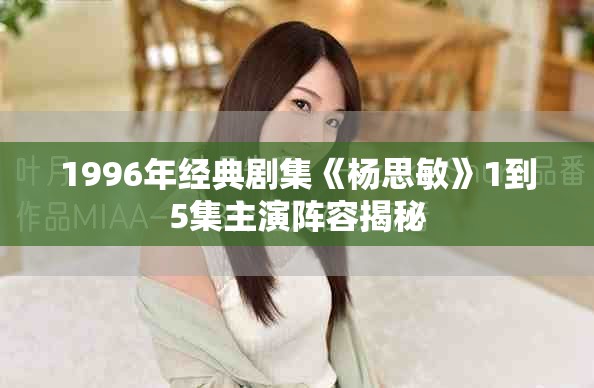 1996年经典剧集《杨思敏》1到5集主演阵容揭秘