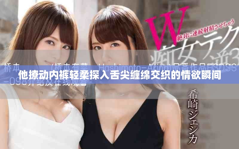 他撩动内裤轻柔探入舌尖缠绵交织的情欲瞬间