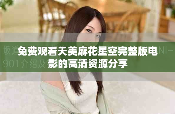 免费观看天美麻花星空完整版电影的高清资源分享