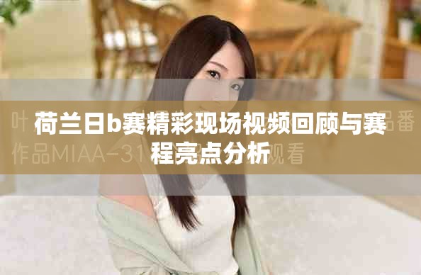 荷兰日b赛精彩现场视频回顾与赛程亮点分析