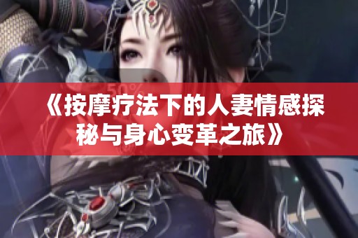 《按摩疗法下的人妻情感探秘与身心变革之旅》