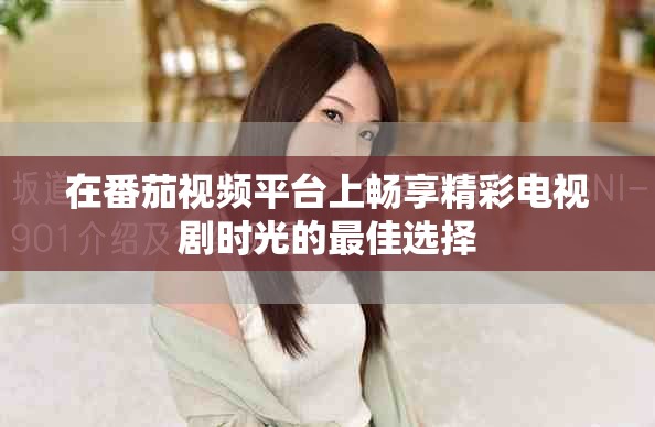 在番茄视频平台上畅享精彩电视剧时光的最佳选择