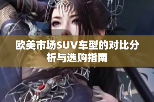 欧美市场SUV车型的对比分析与选购指南