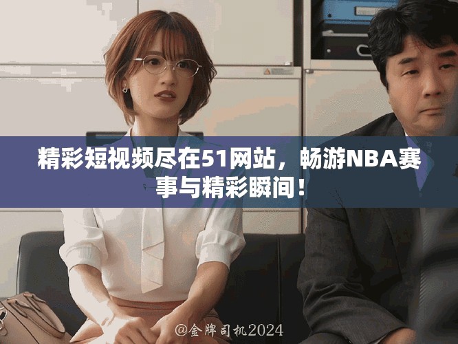 精彩短视频尽在51网站，畅游NBA赛事与精彩瞬间！