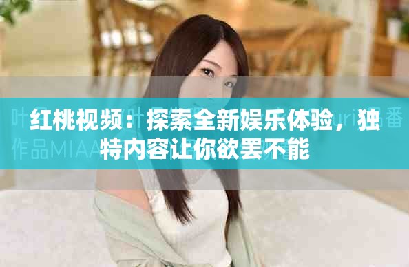 红桃视频：探索全新娱乐体验，独特内容让你欲罢不能