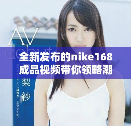 全新发布的nike168成品视频带你领略潮流与科技的完美结合