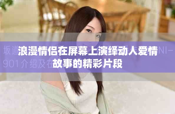 浪漫情侣在屏幕上演绎动人爱情故事的精彩片段