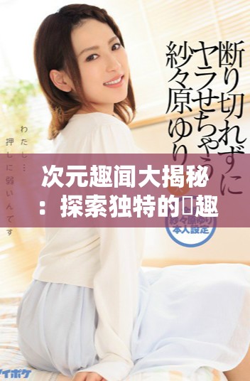 次元趣闻大揭秘：探索独特的囧趣文化与创意表现方式