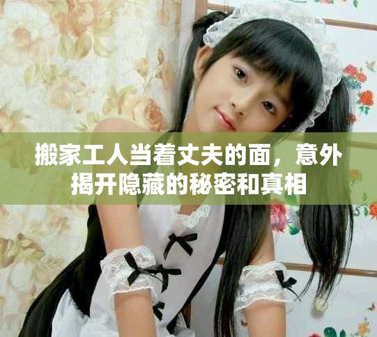 搬家工人当着丈夫的面，意外揭开隐藏的秘密和真相