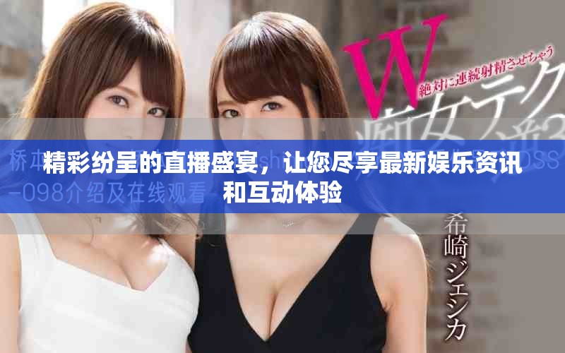 精彩纷呈的直播盛宴，让您尽享最新娱乐资讯和互动体验