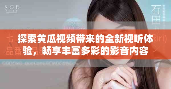 探索黄瓜视频带来的全新视听体验，畅享丰富多彩的影音内容