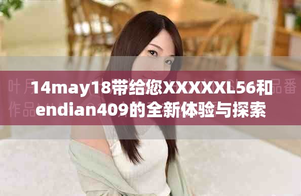 14may18带给您XXXXXL56和endian409的全新体验与探索
