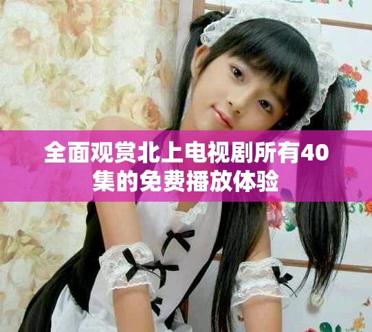 全面观赏北上电视剧所有40集的免费播放体验