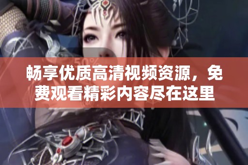 畅享优质高清视频资源，免费观看精彩内容尽在这里