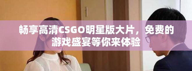畅享高清CSGO明星版大片，免费的游戏盛宴等你来体验