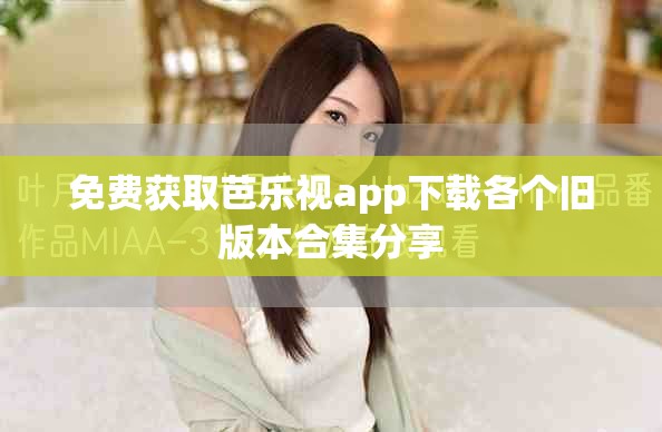 免费获取芭乐视app下载各个旧版本合集分享