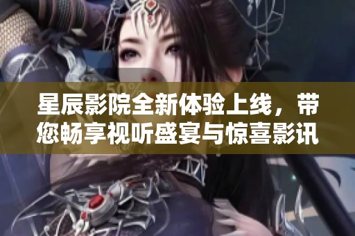 星辰影院全新体验上线，带您畅享视听盛宴与惊喜影讯