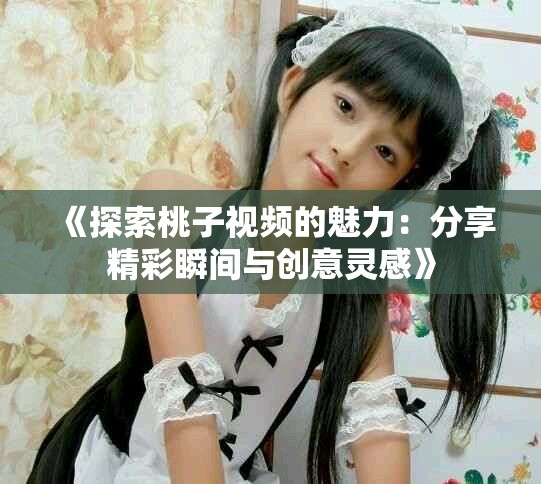 《探索桃子视频的魅力：分享精彩瞬间与创意灵感》