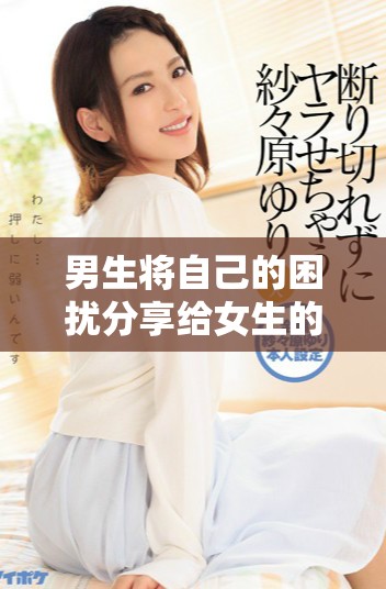男生将自己的困扰分享给女生的真实视频记录
