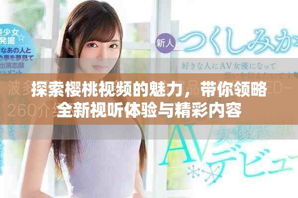探索樱桃视频的魅力，带你领略全新视听体验与精彩内容