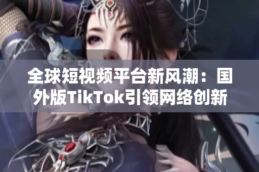 全球短视频平台新风潮：国外版TikTok引领网络创新潮流