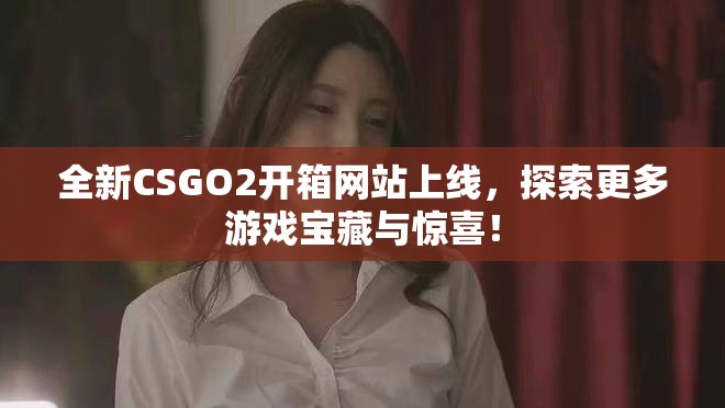全新CSGO2开箱网站上线，探索更多游戏宝藏与惊喜！