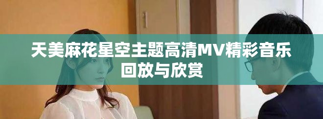 天美麻花星空主题高清MV精彩音乐回放与欣赏